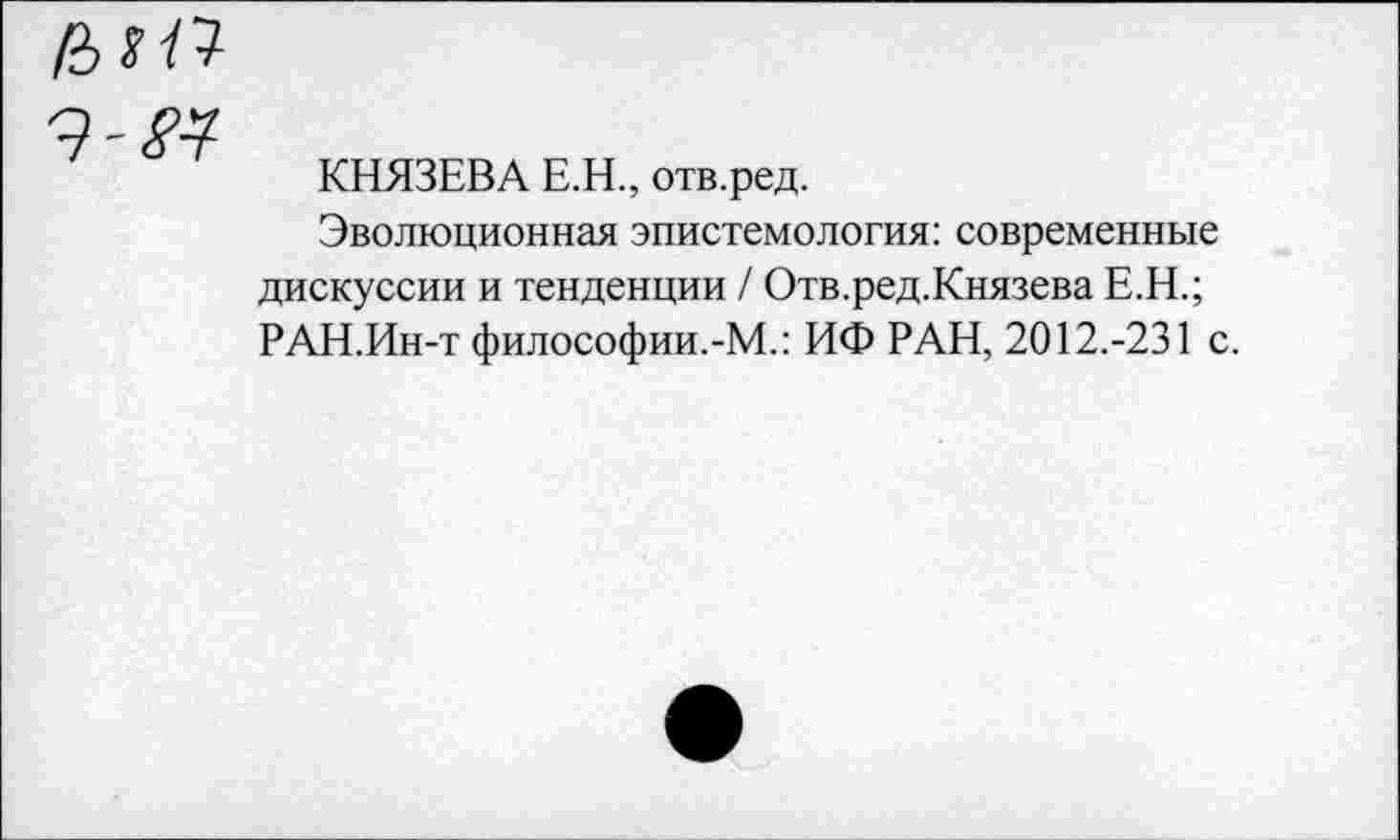 ﻿
КНЯЗЕВА Е.Н., отв.ред.
Эволюционная эпистемология: современные дискуссии и тенденции / Отв.ред.Князева Е.Н.; РАН.Ин-т философии.-М.: ИФ РАН, 2012.-231 с.